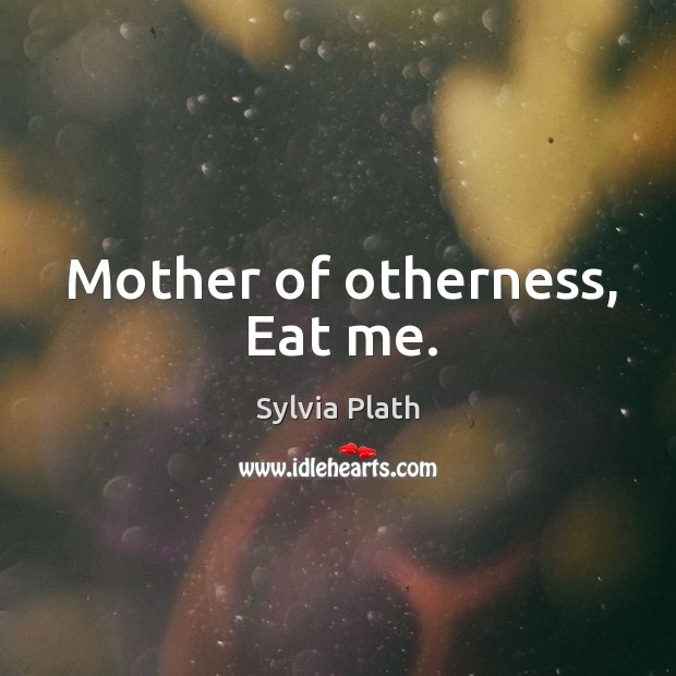 Mother of otherness, Eat me. Sylvia Plath Picture Quote