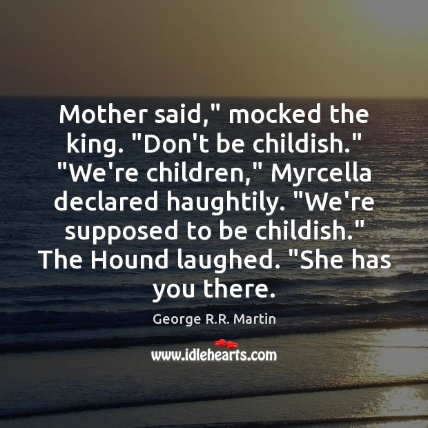 Mother said,” mocked the king. “Don’t be childish.” “We’re children,” Myrcella declared Image