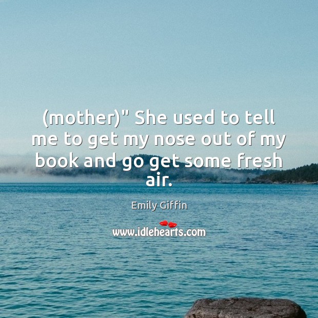(mother)” She used to tell me to get my nose out of my book and go get some fresh air. Emily Giffin Picture Quote