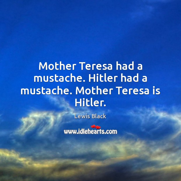 Mother Teresa had a mustache. Hitler had a mustache. Mother Teresa is Hitler. Lewis Black Picture Quote