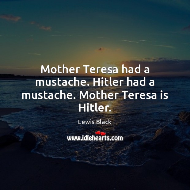 Mother Teresa had a mustache. Hitler had a mustache. Mother Teresa is Hitler. Image