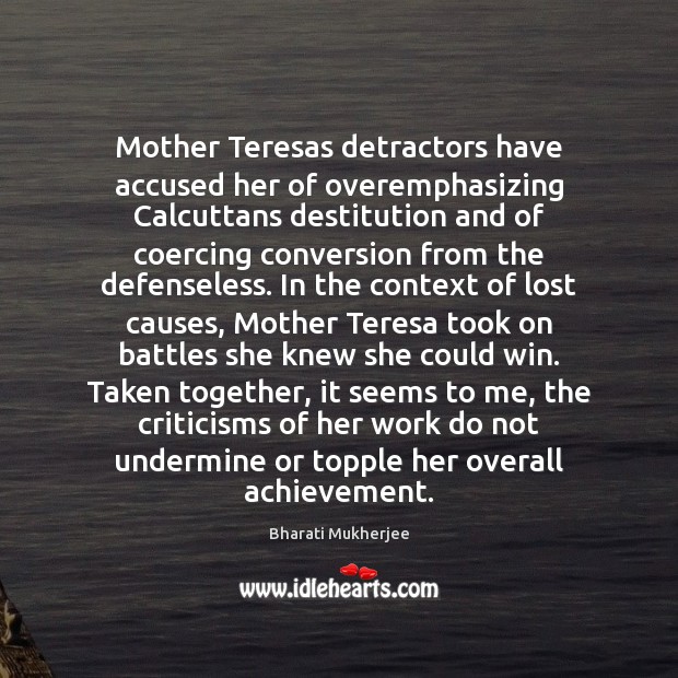 Mother Teresas detractors have accused her of overemphasizing Calcuttans destitution and of Bharati Mukherjee Picture Quote