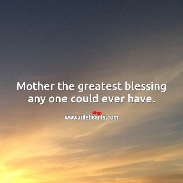 Mother the greatest blessing any one could ever have. 