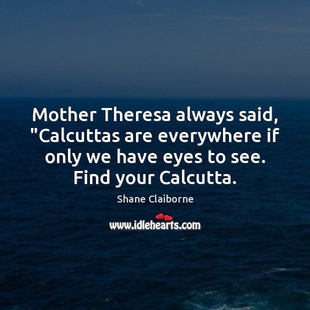 Mother Theresa always said, “Calcuttas are everywhere if only we have eyes Shane Claiborne Picture Quote