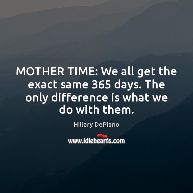 MOTHER TIME: We all get the exact same 365 days. The only difference Hillary DePiano Picture Quote