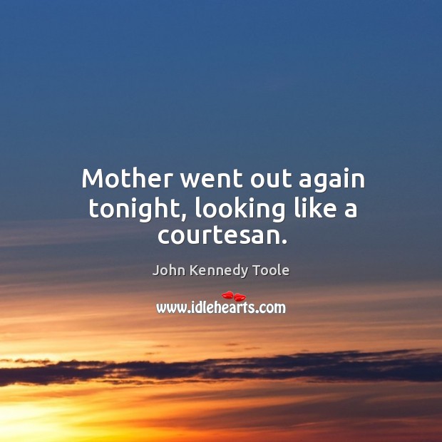 Mother went out again tonight, looking like a courtesan. John Kennedy Toole Picture Quote