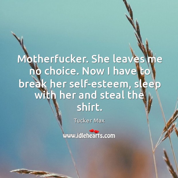 Motherfucker. She leaves me no choice. Now I have to break her Tucker Max Picture Quote