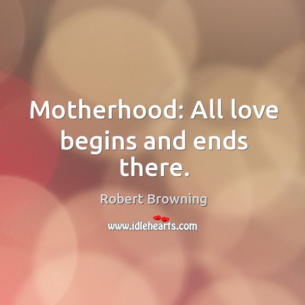 Motherhood: all love begins and ends there. Robert Browning Picture Quote