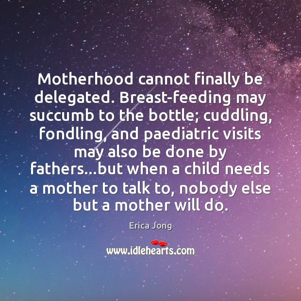 Motherhood cannot finally be delegated. Breast-feeding may succumb to the bottle; cuddling, 