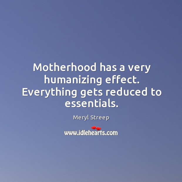 Motherhood has a very humanizing effect. Everything gets reduced to essentials. Image