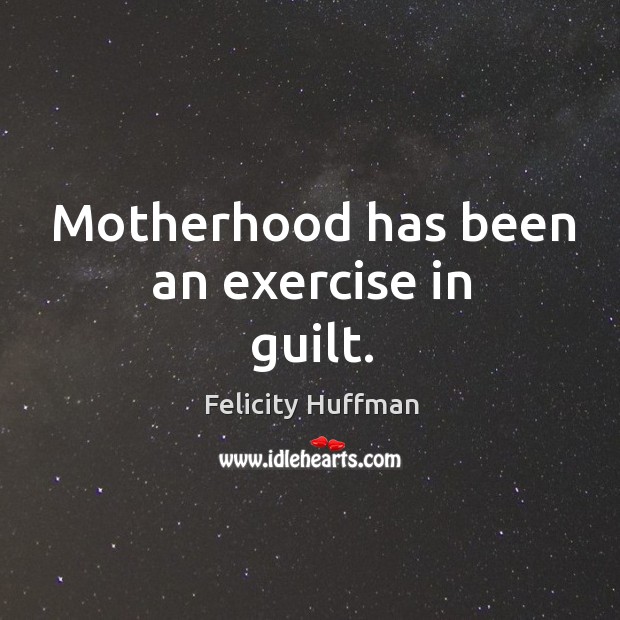 Motherhood has been an exercise in guilt. Felicity Huffman Picture Quote