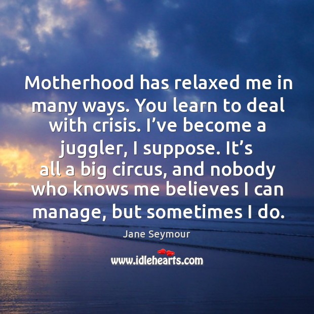 Motherhood has relaxed me in many ways. You learn to deal with crisis. Jane Seymour Picture Quote