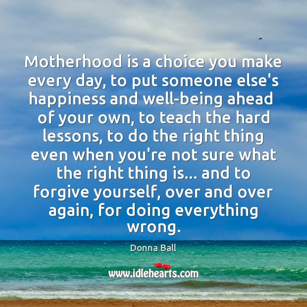 Motherhood is a choice you make every day, to put someone else’s Forgive Quotes Image