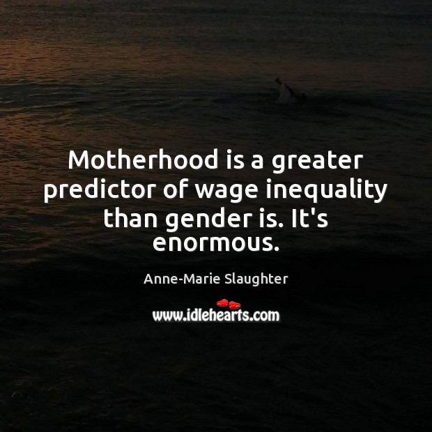 Motherhood is a greater predictor of wage inequality than gender is. It’s enormous. Anne-Marie Slaughter Picture Quote