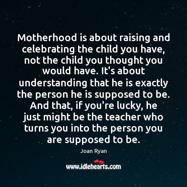 Motherhood is about raising and celebrating the child you have, not the Joan Ryan Picture Quote