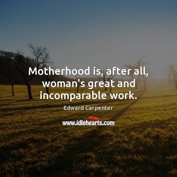 Motherhood is, after all, woman’s great and incomparable work. Edward Carpenter Picture Quote