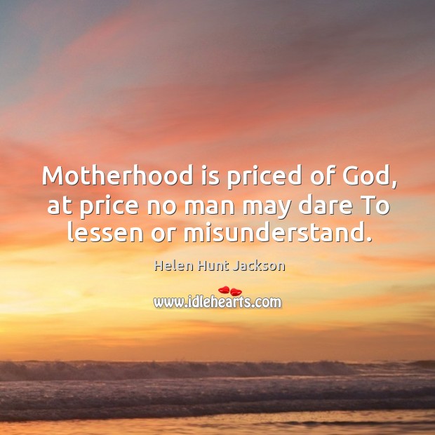 Motherhood is priced of God, at price no man may dare to lessen or misunderstand. Motherhood Quotes Image