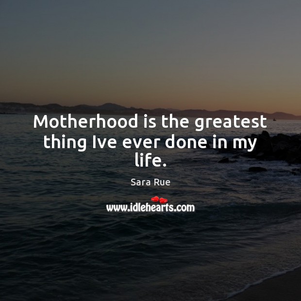 Motherhood is the greatest thing Ive ever done in my life. Motherhood Quotes Image