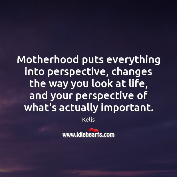 Motherhood puts everything into perspective, changes the way you look at life, Kelis Picture Quote