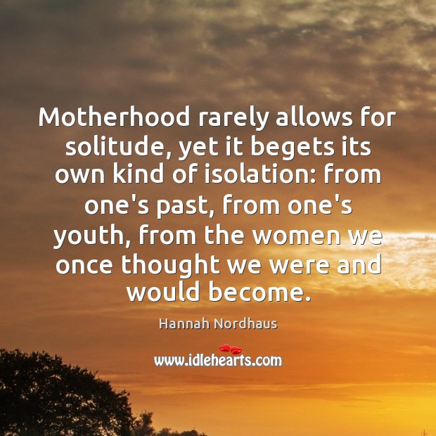 Motherhood rarely allows for solitude, yet it begets its own kind of Hannah Nordhaus Picture Quote