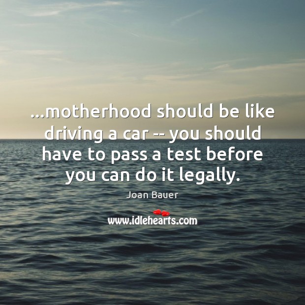 …motherhood should be like driving a car — you should have to Joan Bauer Picture Quote