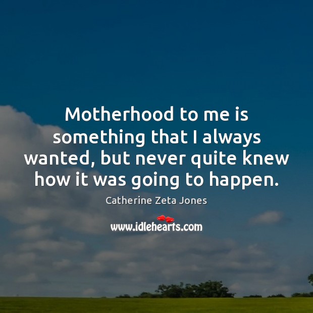 Motherhood to me is something that I always wanted, but never quite Catherine Zeta Jones Picture Quote