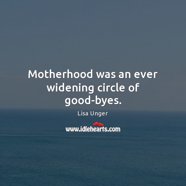 Motherhood was an ever widening circle of good-byes. Lisa Unger Picture Quote