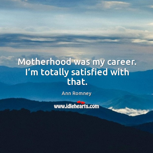 Motherhood was my career. I’m totally satisfied with that. Ann Romney Picture Quote