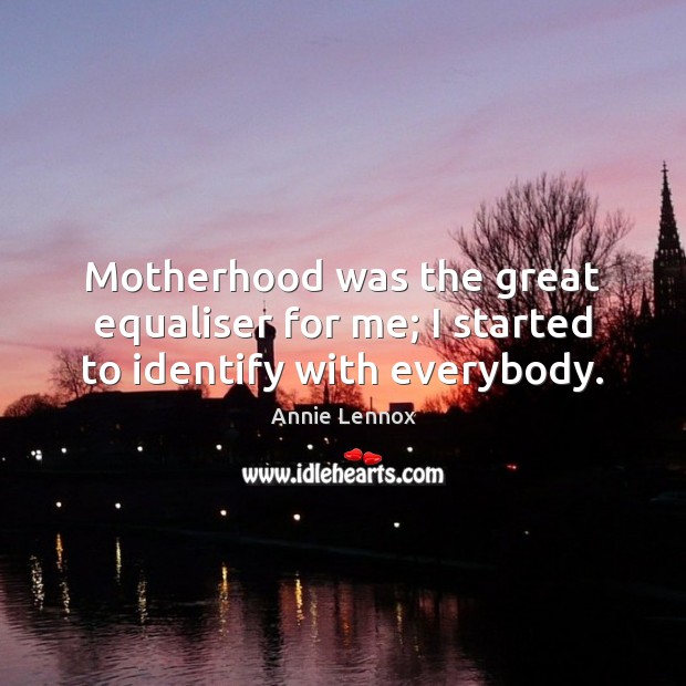Motherhood was the great equaliser for me; I started to identify with everybody. Annie Lennox Picture Quote