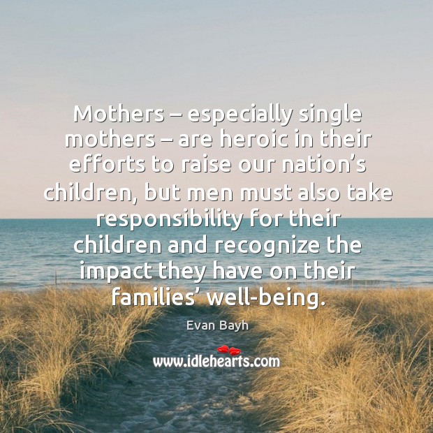 Mothers – especially single mothers – are heroic in their efforts to raise our nation’s Evan Bayh Picture Quote