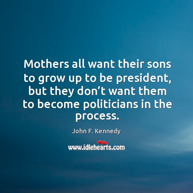 Mothers all want their sons to grow up to be president, but they don’t want them to become politicians in the process. John F. Kennedy Picture Quote