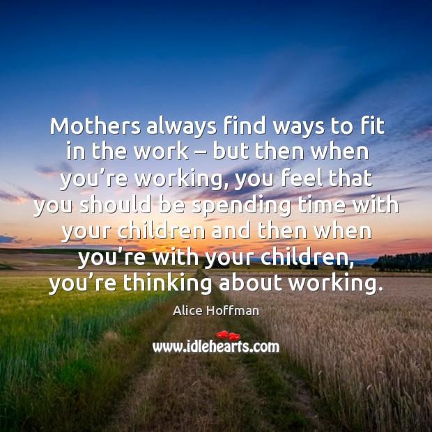 Mothers always find ways to fit in the work – but then when you’re working, you feel Alice Hoffman Picture Quote