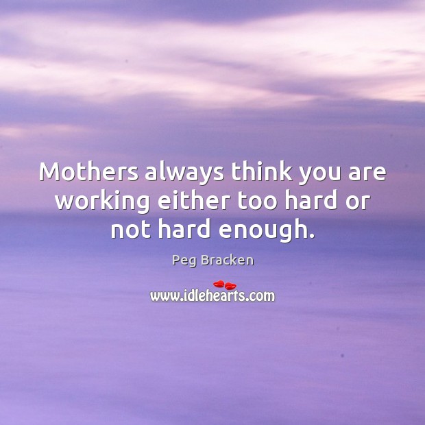 Mothers always think you are working either too hard or not hard enough. 