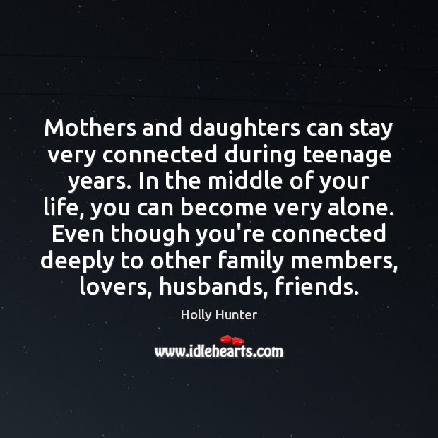 Mothers and daughters can stay very connected during teenage years. In the Holly Hunter Picture Quote