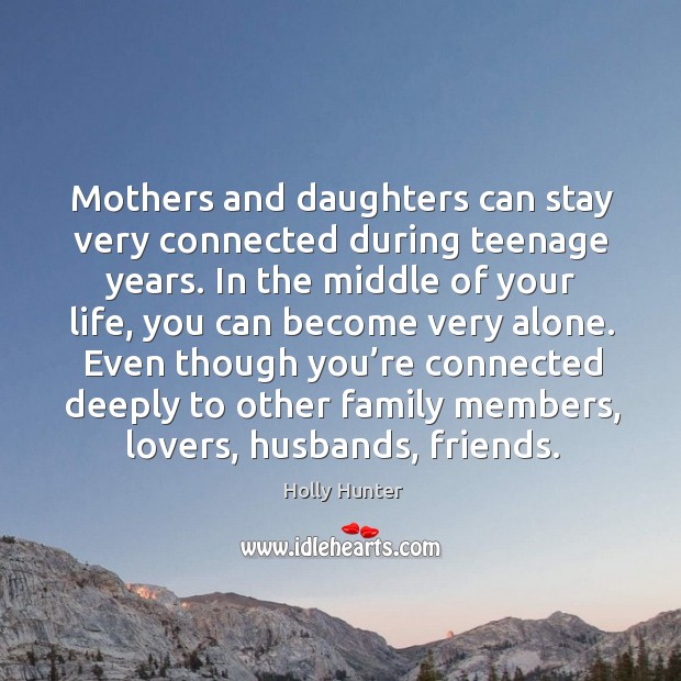 Mothers and daughters can stay very connected during teenage years. Holly Hunter Picture Quote