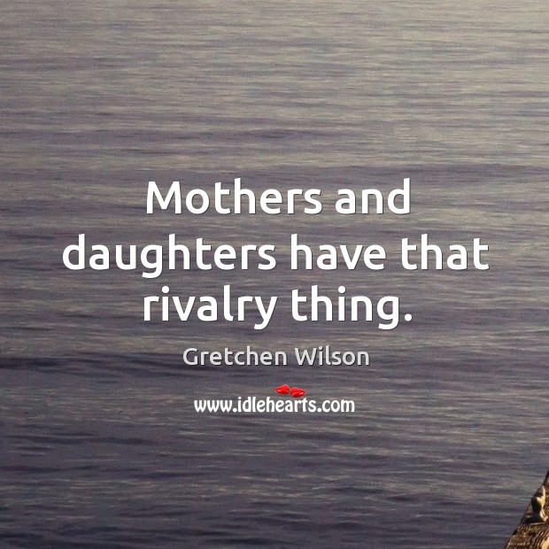 Mothers and daughters have that rivalry thing. Gretchen Wilson Picture Quote
