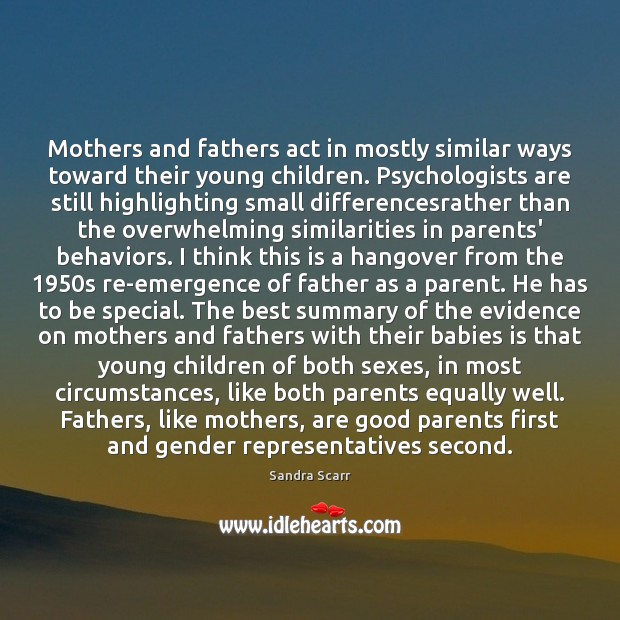 Mothers and fathers act in mostly similar ways toward their young children. Sandra Scarr Picture Quote