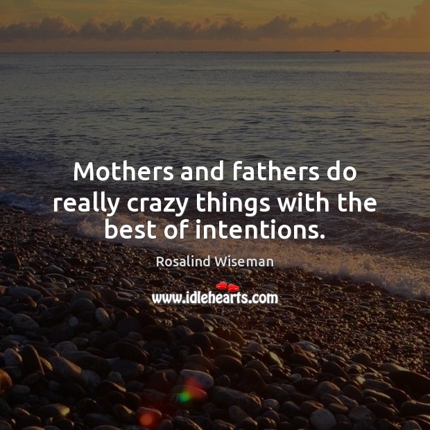 Mothers and fathers do really crazy things with the best of intentions. Rosalind Wiseman Picture Quote