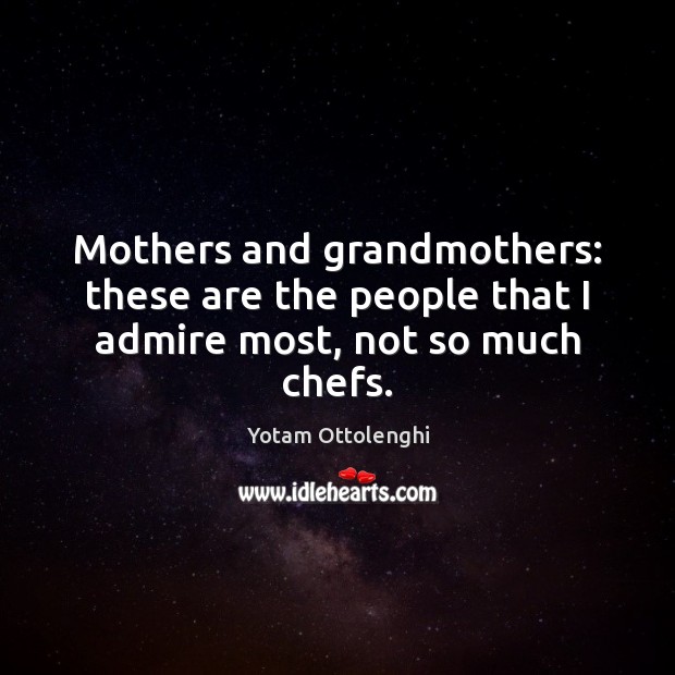 Mothers and grandmothers: these are the people that I admire most, not so much chefs. Image