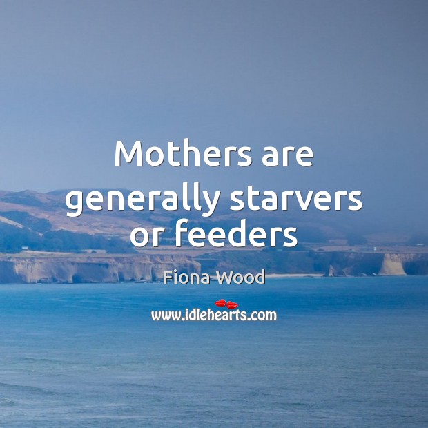 Mothers are generally starvers or feeders Fiona Wood Picture Quote
