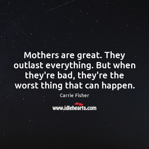 Mothers are great. They outlast everything. But when they’re bad, they’re the Carrie Fisher Picture Quote