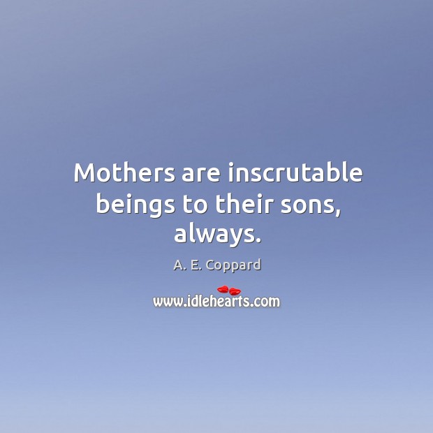 Mothers are inscrutable beings to their sons, always. A. E. Coppard Picture Quote