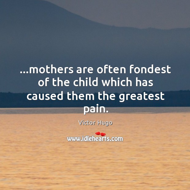 …mothers are often fondest of the child which has caused them the greatest pain. Victor Hugo Picture Quote