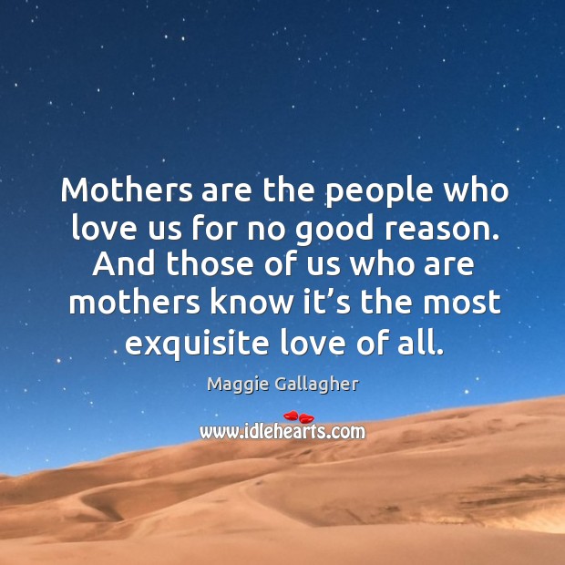 Mothers are the people who love us for no good reason. Maggie Gallagher Picture Quote