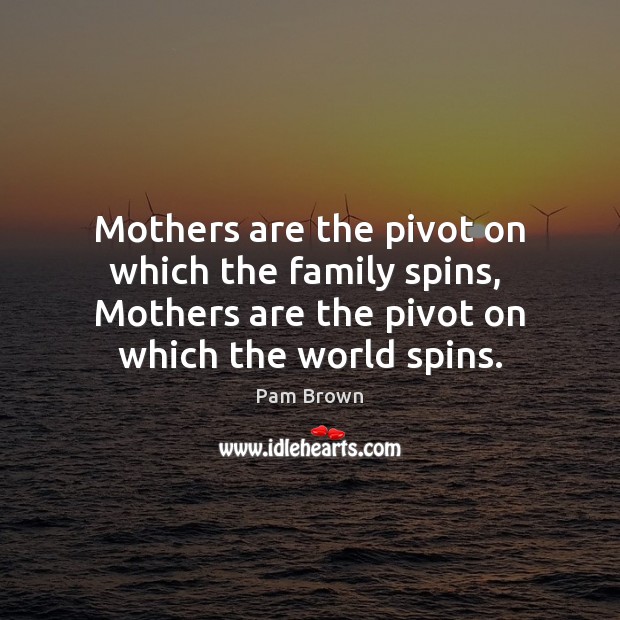 Mothers are the pivot on which the family spins,  Mothers are the Pam Brown Picture Quote