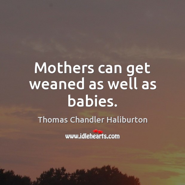 Mothers can get weaned as well as babies. Thomas Chandler Haliburton Picture Quote