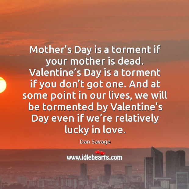 Mother’s day is a torment if your mother is dead. Valentine’s day is a torment if you don’t got one. Dan Savage Picture Quote