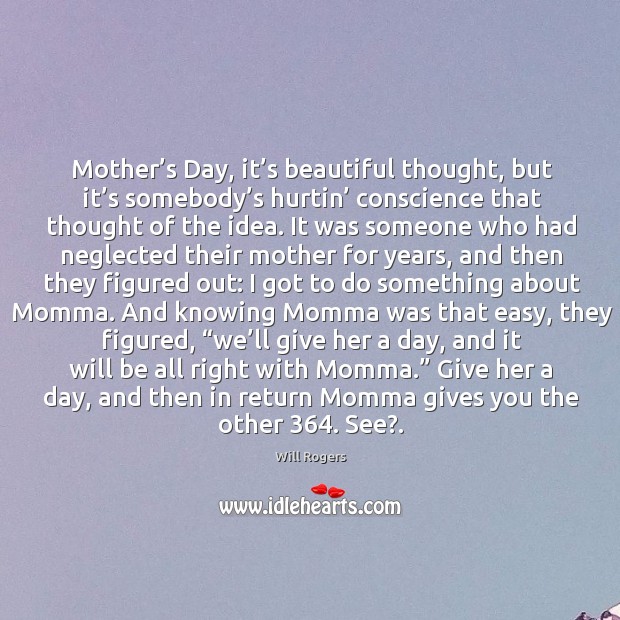 Mother’s day, it’s beautiful thought, but it’s somebody’s hurtin’ conscience that thought of the idea. Mother’s Day Quotes Image
