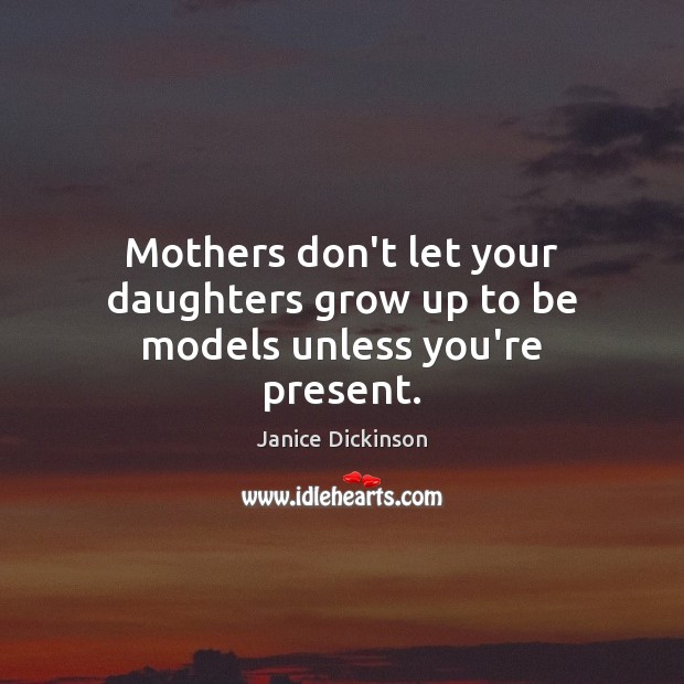 Mothers don’t let your daughters grow up to be models unless you’re present. Janice Dickinson Picture Quote