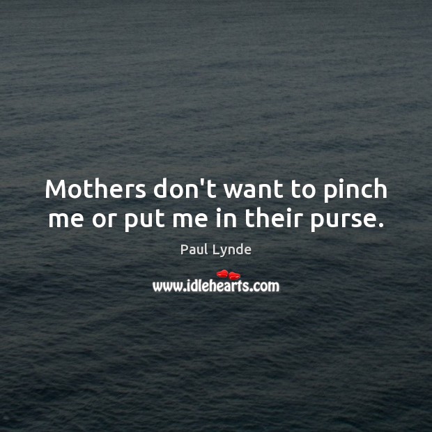 Mothers don’t want to pinch me or put me in their purse. Paul Lynde Picture Quote